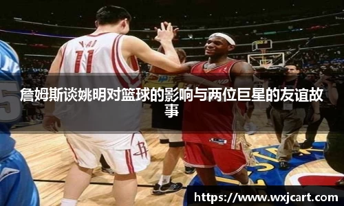 詹姆斯谈姚明对篮球的影响与两位巨星的友谊故事