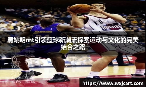 黑姚明mt引领篮球新潮流探索运动与文化的完美结合之路