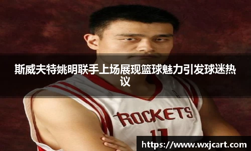 斯威夫特姚明联手上场展现篮球魅力引发球迷热议
