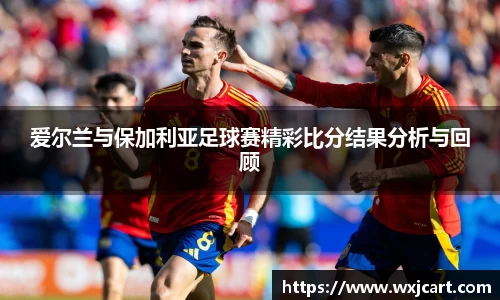 爱尔兰与保加利亚足球赛精彩比分结果分析与回顾